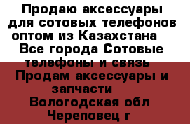 Продаю аксессуары для сотовых телефонов оптом из Казахстана  - Все города Сотовые телефоны и связь » Продам аксессуары и запчасти   . Вологодская обл.,Череповец г.